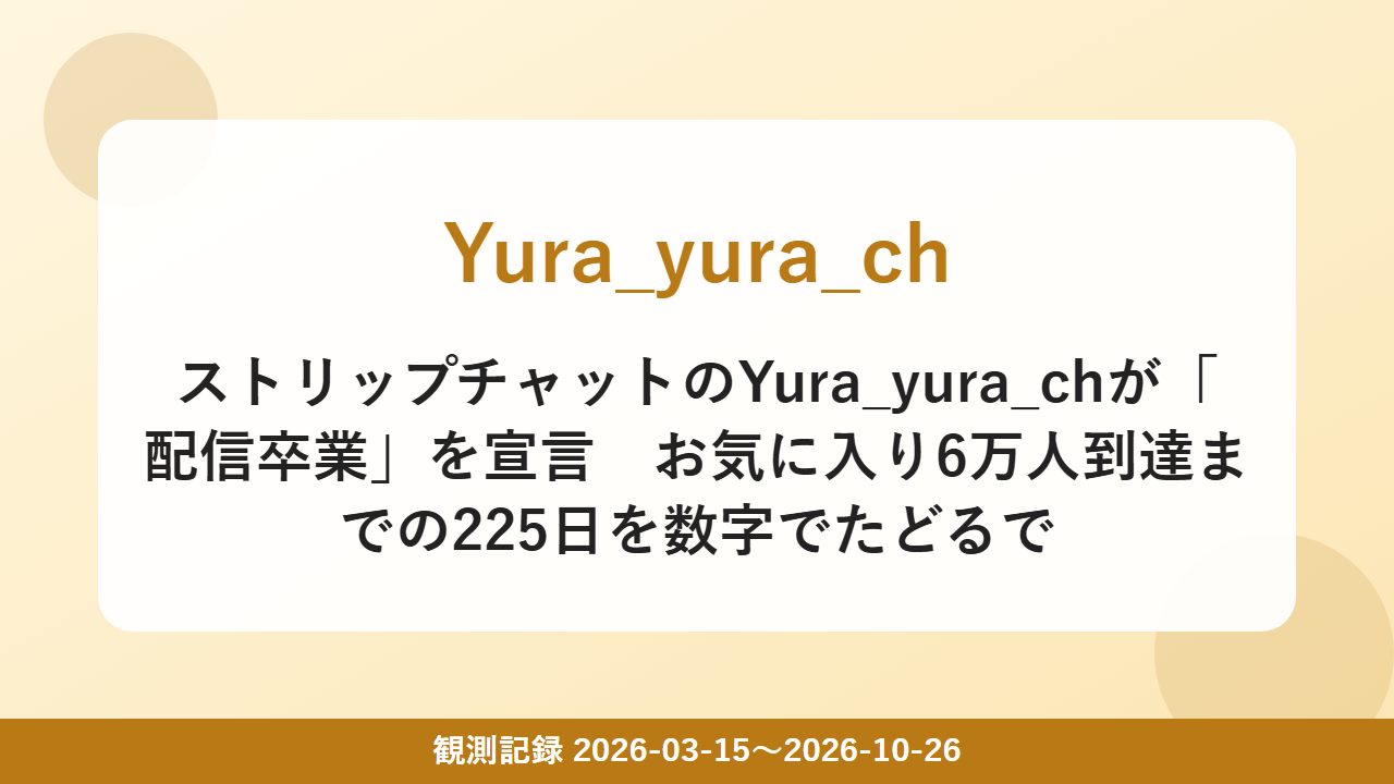 ストリップチャットのYura_yura_chが「配信卒業」を宣言　お気に入り6万人到達までの225日を数字でたどるで
