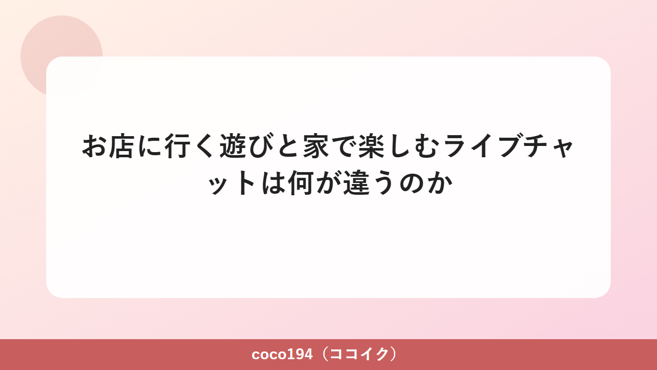 お店に行く遊びと家で楽しむライブチャットは何が違うのか