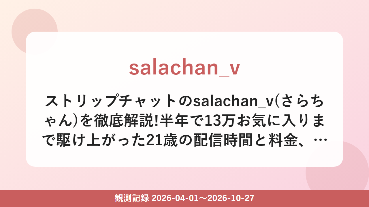 ストリップチャットのsalachan_v(さらちゃん)を徹底解説!半年で13万お気に入りまで駆け上がった21歳の配信時間と料金、チケチャの素顔公開まで全部まとめたで